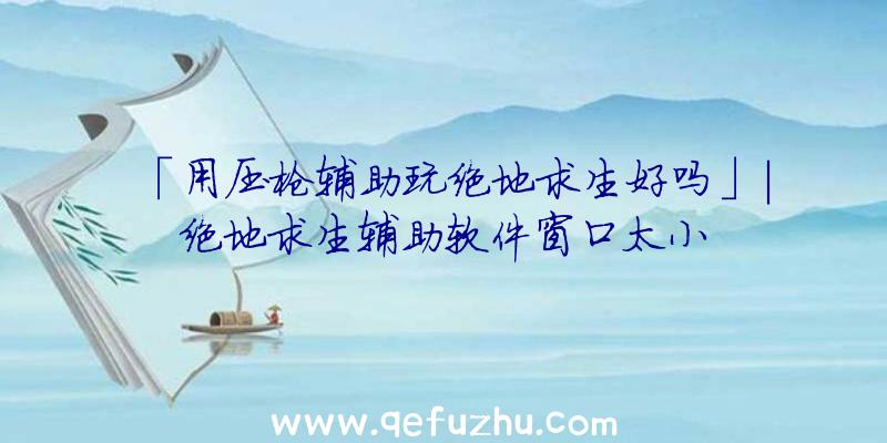 「用压枪辅助玩绝地求生好吗」|绝地求生辅助软件窗口太小